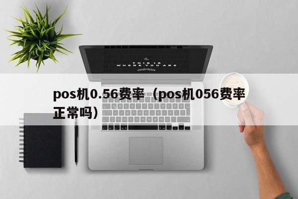 pos机0.56费率（pos机056费率正常吗）