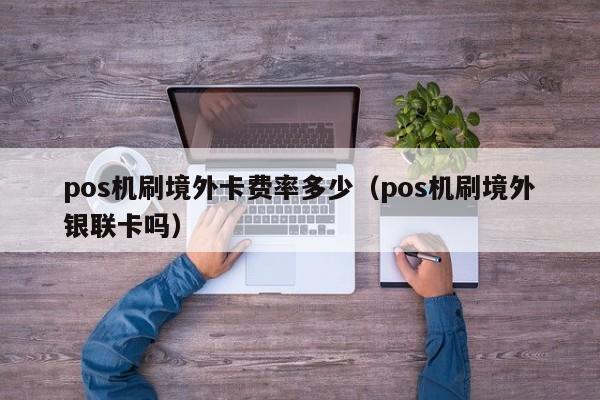 pos机刷境外卡费率多少（pos机刷境外银联卡吗）