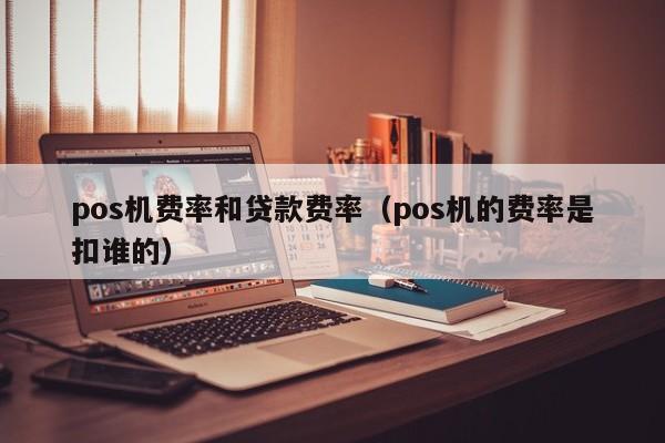 pos机费率和贷款费率（pos机的费率是扣谁的）