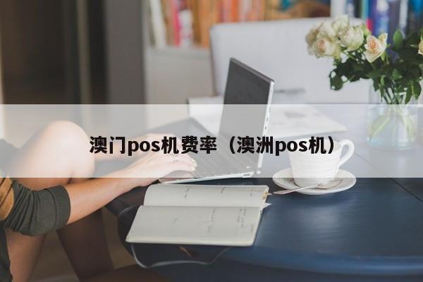 澳门pos机费率（澳洲pos机）