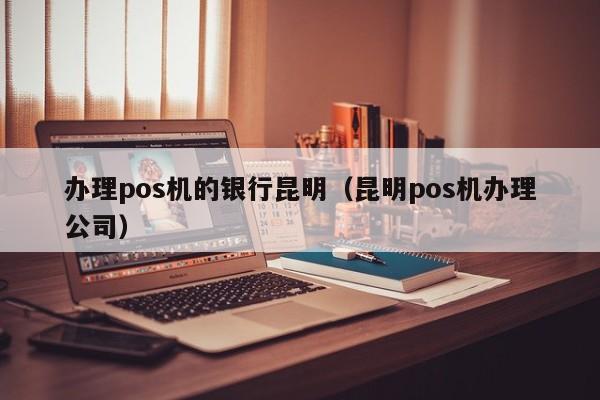 办理pos机的银行昆明（昆明pos机办理公司）