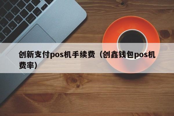 创新支付pos机手续费（创鑫钱包pos机费率）