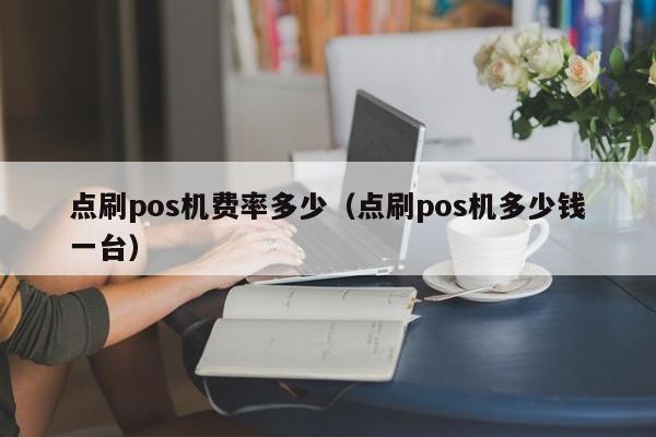 点刷pos机费率多少（点刷pos机多少钱一台）