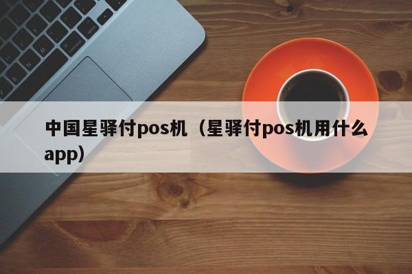 中国星驿付pos机（星驿付pos机用什么app）