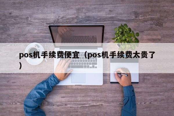 pos机手续费便宜（pos机手续费太贵了）