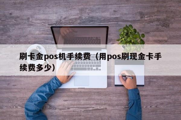 刷卡金pos机手续费（用pos刷现金卡手续费多少）