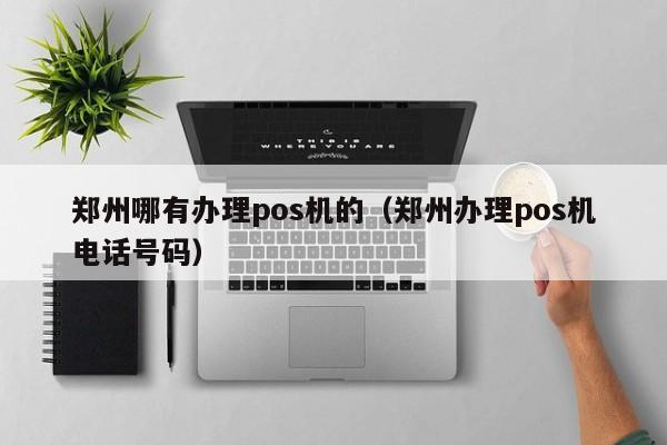 郑州哪有办理pos机的（郑州办理pos机电话号码）