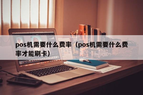 pos机需要什么费率（pos机需要什么费率才能刷卡）