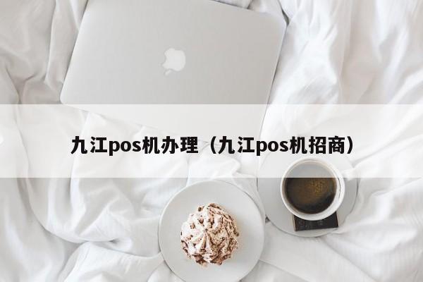 九江pos机办理（九江pos机招商）