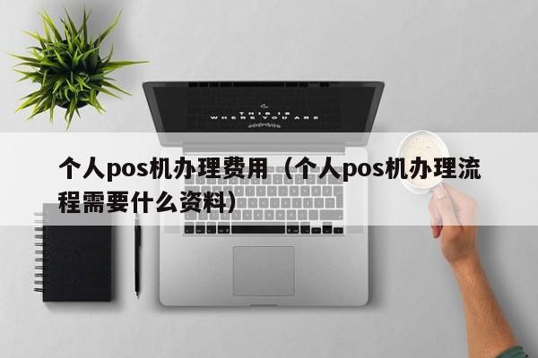 个人pos机办理费用（个人pos机办理流程需要什么资料）