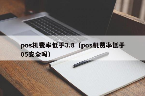 pos机费率低于3.8（pos机费率低于05安全吗）