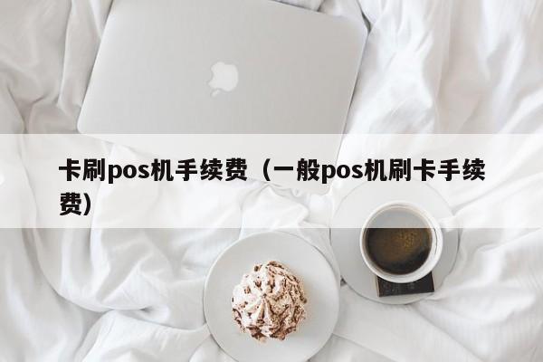 卡刷pos机手续费（一般pos机刷卡手续费）