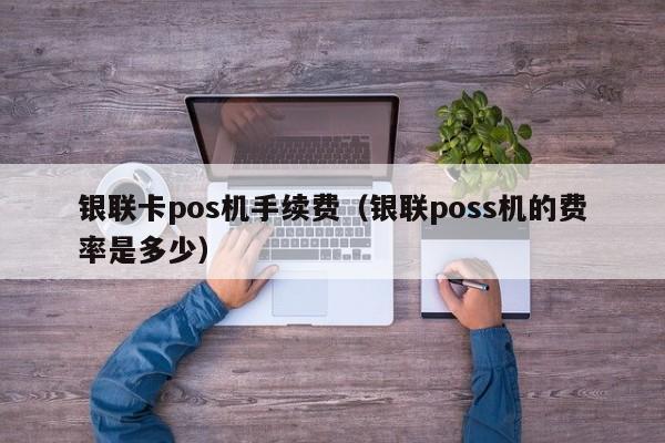 银联卡pos机手续费（银联poss机的费率是多少）