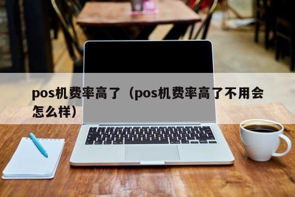 pos机费率高了（pos机费率高了不用会怎么样）