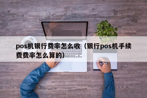 pos机银行费率怎么收（银行pos机手续费费率怎么算的）