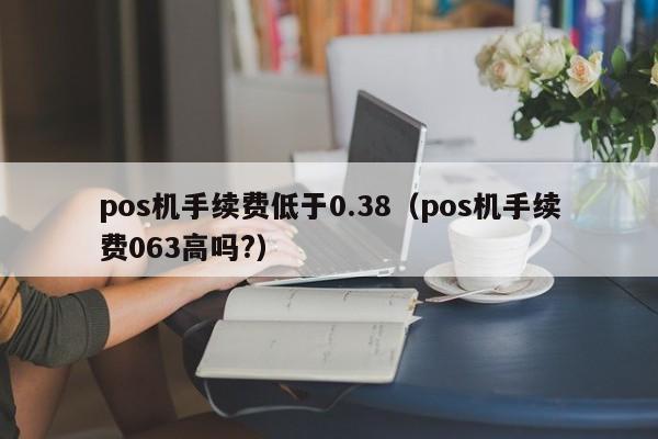 pos机手续费低于0.38（pos机手续费063高吗?）