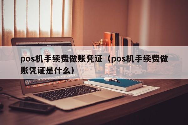 pos机手续费做账凭证（pos机手续费做账凭证是什么）