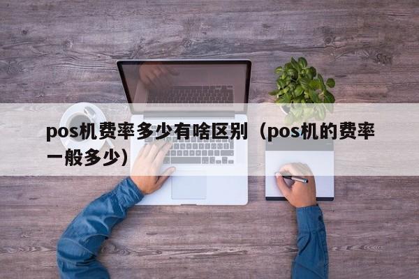 pos机费率多少有啥区别（pos机的费率一般多少）