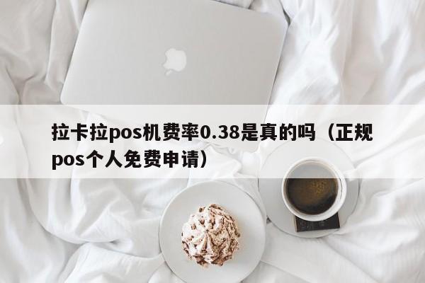 拉卡拉pos机费率0.38是真的吗（正规pos个人免费申请）