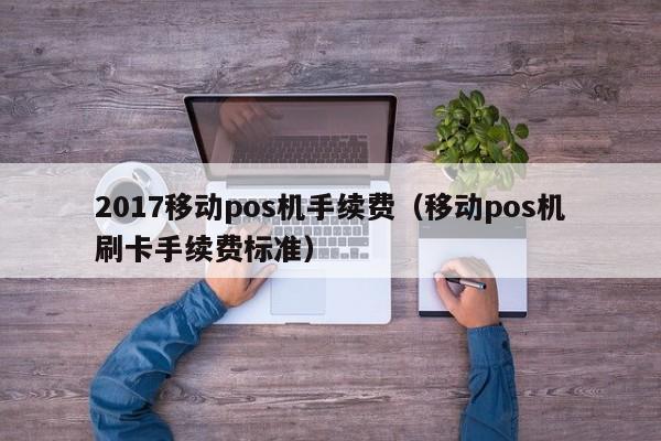 2017移动pos机手续费（移动pos机刷卡手续费标准）