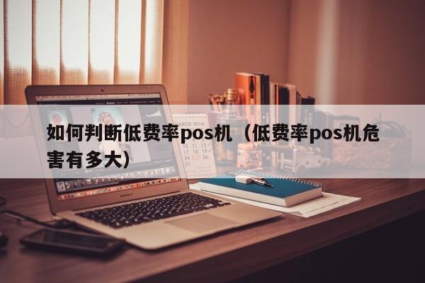 如何判断低费率pos机（低费率pos机危害有多大）