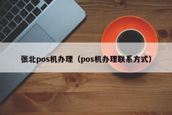 张北pos机办理（pos机办理联系方式）