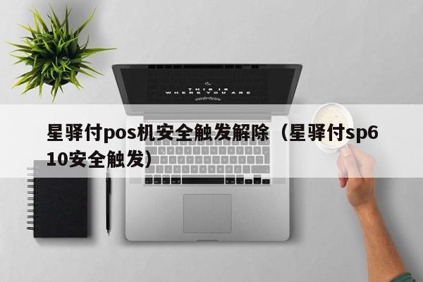 星驿付pos机安全触发解除（星驿付sp610安全触发）