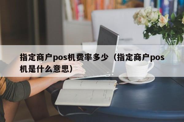 指定商户pos机费率多少（指定商户pos机是什么意思）