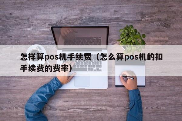 怎样算pos机手续费（怎么算pos机的扣手续费的费率）