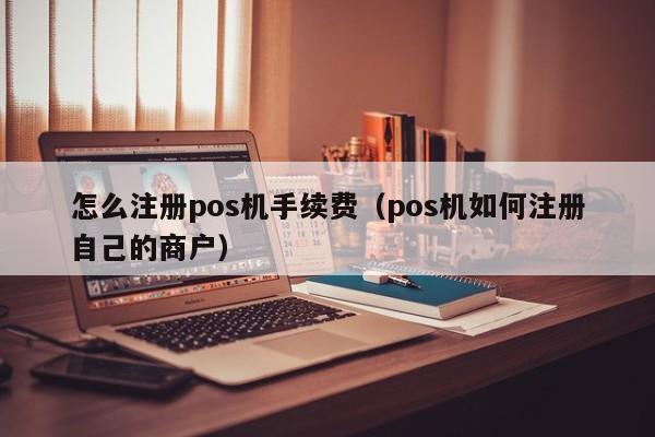 怎么注册pos机手续费（pos机如何注册自己的商户）