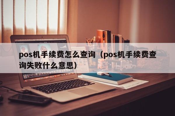 pos机手续费怎么查询（pos机手续费查询失败什么意思）