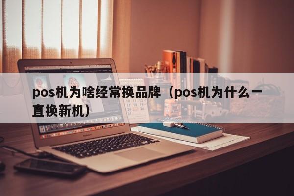 pos机为啥经常换品牌（pos机为什么一直换新机）