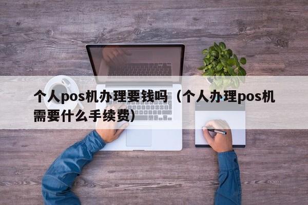 个人pos机办理要钱吗（个人办理pos机需要什么手续费）