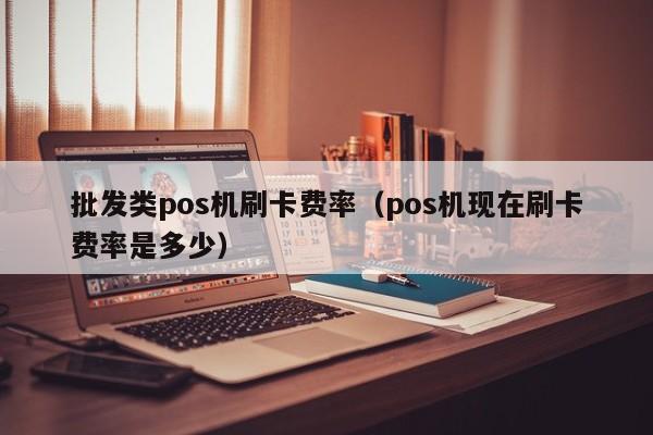 批发类pos机刷卡费率（pos机现在刷卡费率是多少）