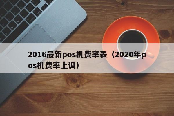 2016最新pos机费率表（2020年pos机费率上调）