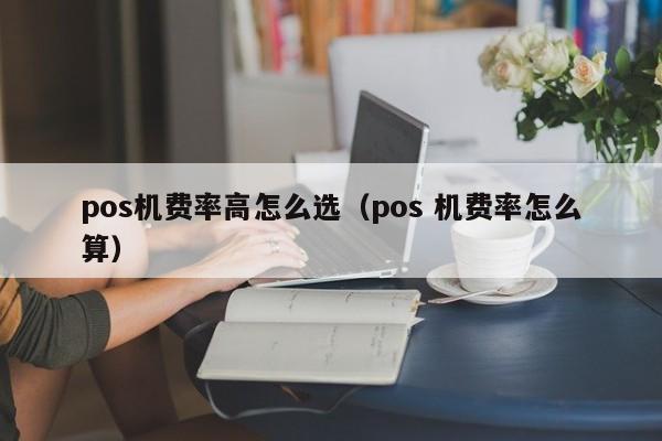 pos机费率高怎么选（pos 机费率怎么算）