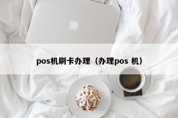 pos机刷卡办理（办理pos 机）