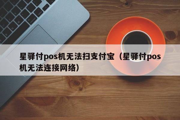 星驿付pos机无法扫支付宝（星驿付pos机无法连接网络）