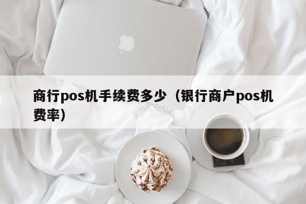 商行pos机手续费多少（银行商户pos机费率）