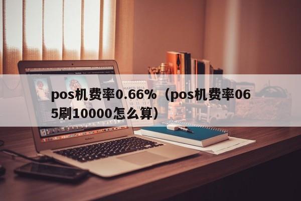 pos机费率0.66%（pos机费率065刷10000怎么算）